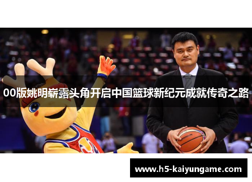 00版姚明崭露头角开启中国篮球新纪元成就传奇之路