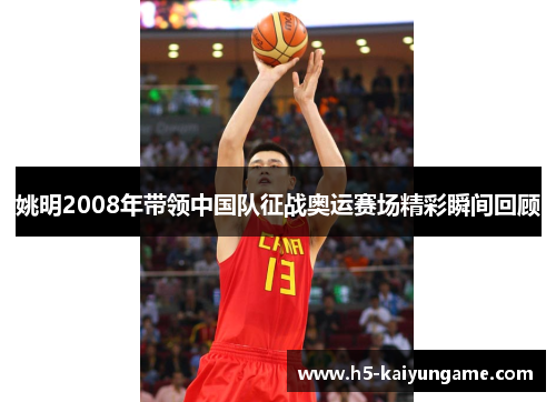 姚明2008年带领中国队征战奥运赛场精彩瞬间回顾