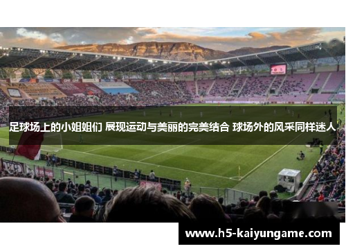 足球场上的小姐姐们 展现运动与美丽的完美结合 球场外的风采同样迷人