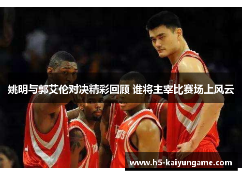 姚明与郭艾伦对决精彩回顾 谁将主宰比赛场上风云