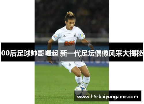00后足球帅哥崛起 新一代足坛偶像风采大揭秘