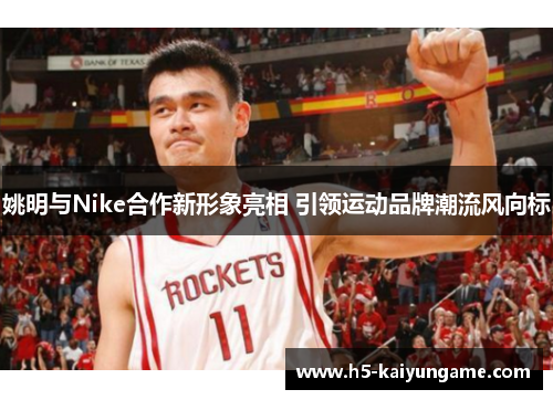 姚明与Nike合作新形象亮相 引领运动品牌潮流风向标