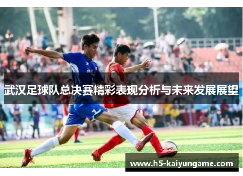 武汉足球队总决赛精彩表现分析与未来发展展望