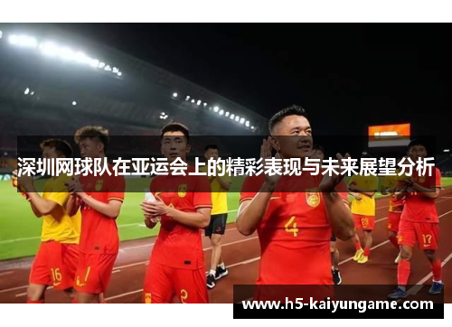 深圳网球队在亚运会上的精彩表现与未来展望分析