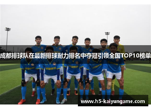 成都排球队在最新排球耐力排名中夺冠引领全国TOP10榜单