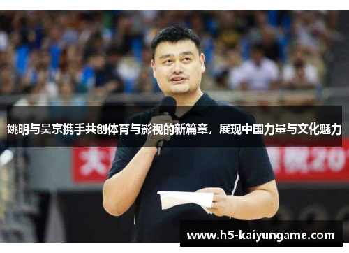 姚明与吴京携手共创体育与影视的新篇章，展现中国力量与文化魅力