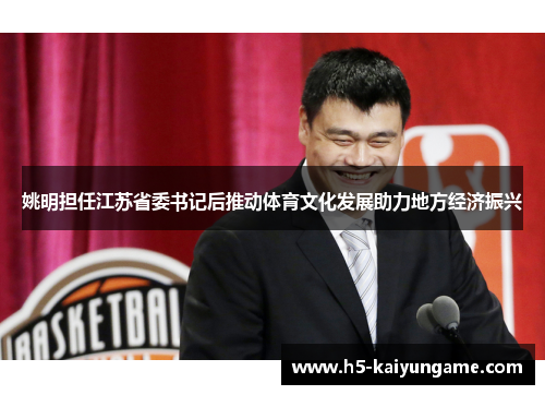 姚明担任江苏省委书记后推动体育文化发展助力地方经济振兴