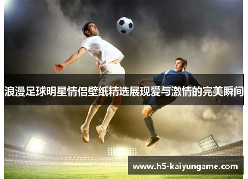 浪漫足球明星情侣壁纸精选展现爱与激情的完美瞬间