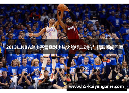 2013年NBA总决赛雷霆对决热火的经典对抗与精彩瞬间回顾