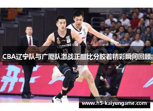 CBA辽宁队与广厦队激战正酣比分胶着精彩瞬间回顾
