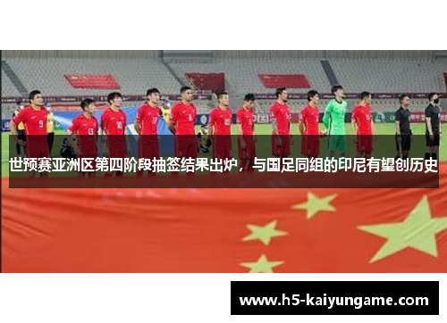 世预赛亚洲区第四阶段抽签结果出炉，与国足同组的印尼有望创历史