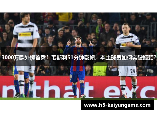 3000万欧外援首秀！韦斯利51分钟戴帽，本土球员如何突破瓶颈？