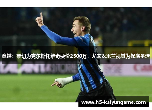 意媒：莱切为克尔斯托维奇要价2500万，尤文&米兰视其为保底备选