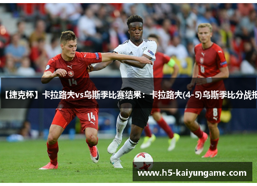 【捷克杯】卡拉路夫vs乌斯季比赛结果：卡拉路夫(4-5)乌斯季比分战报