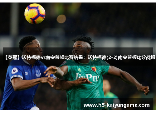【英冠】沃特福德vs南安普顿比赛结果：沃特福德(2-2)南安普顿比分战报
